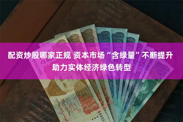 配资炒股哪家正规 资本市场“含绿量”不断提升 助力实体经济绿色转型