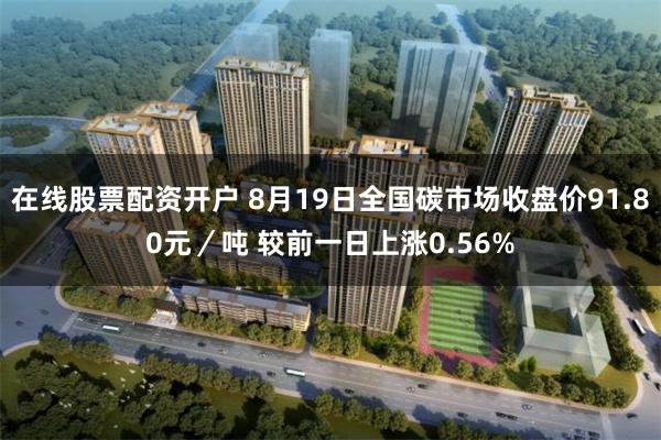 在线股票配资开户 8月19日全国碳市场收盘价91.80元／吨 较前一日上涨0.56%
