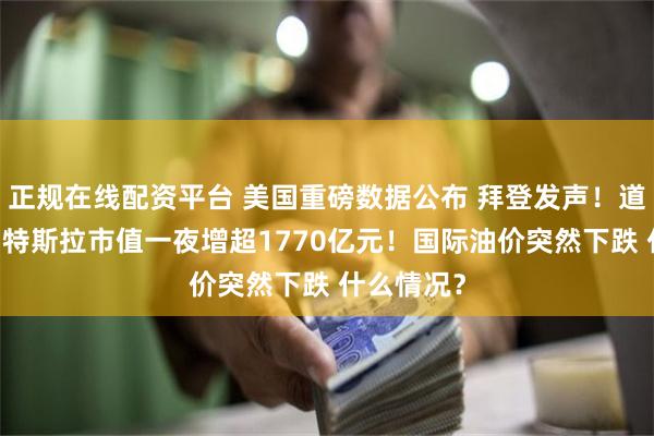 正规在线配资平台 美国重磅数据公布 拜登发声！道指创新高 特斯拉市值一夜增超1770亿元！国际油价突然下跌 什么情况？