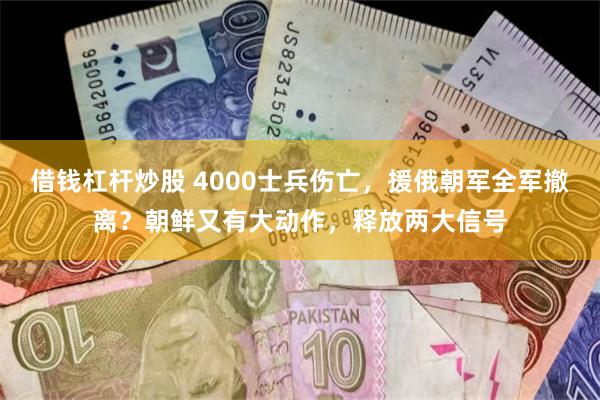 借钱杠杆炒股 4000士兵伤亡，援俄朝军全军撤离？朝鲜又有大动作，释放两大信号
