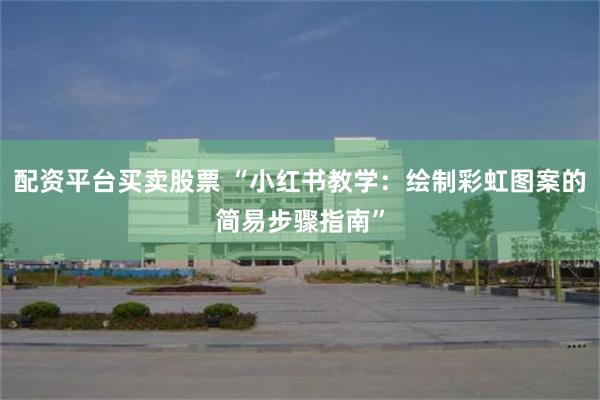 配资平台买卖股票 “小红书教学：绘制彩虹图案的简易步骤指南”