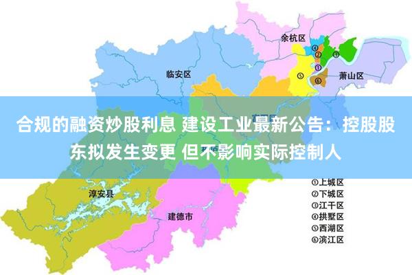 合规的融资炒股利息 建设工业最新公告：控股股东拟发生变更 但不影响实际控制人
