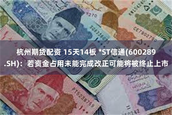 杭州期货配资 15天14板 *ST信通(600289.SH)：若资金占用未能完成改正可能将被终止上市