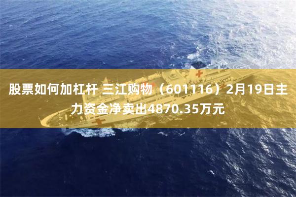 股票如何加杠杆 三江购物（601116）2月19日主力资金净卖出4870.35万元