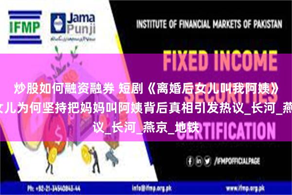炒股如何融资融券 短剧《离婚后女儿叫我阿姨》完结：女儿为何坚持把妈妈叫阿姨背后真相引发热议_长河_燕京_地铁
