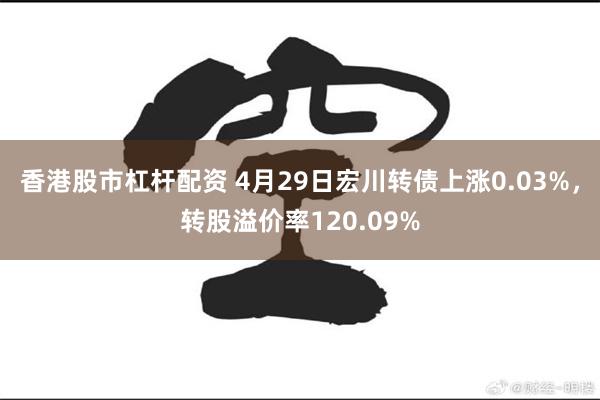 香港股市杠杆配资 4月29日宏川转债上涨0.03%，转股溢价率120.09%
