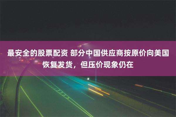 最安全的股票配资 部分中国供应商按原价向美国恢复发货，但压价现象仍在