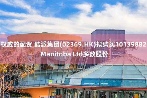 权威的配资 酷派集团(02369.HK)拟购买10139882 Manitoba Ltd多数股份