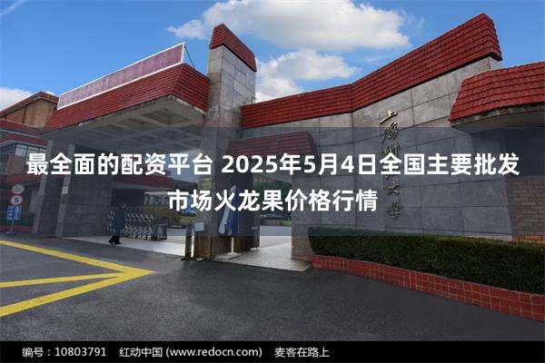 最全面的配资平台 2025年5月4日全国主要批发市场火龙果价格行情