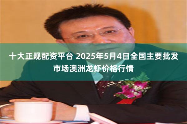 十大正规配资平台 2025年5月4日全国主要批发市场澳洲龙虾价格行情