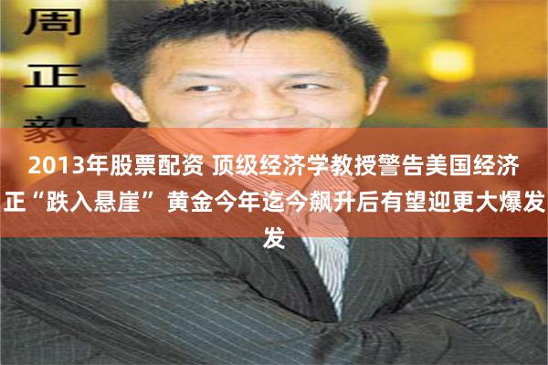 2013年股票配资 顶级经济学教授警告美国经济正“跌入悬崖” 黄金今年迄今飙升后有望迎更大爆发