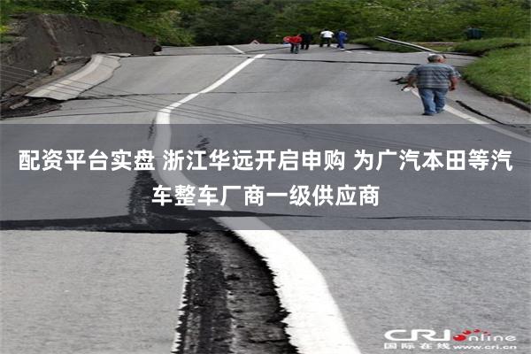 配资平台实盘 浙江华远开启申购 为广汽本田等汽车整车厂商一级供应商