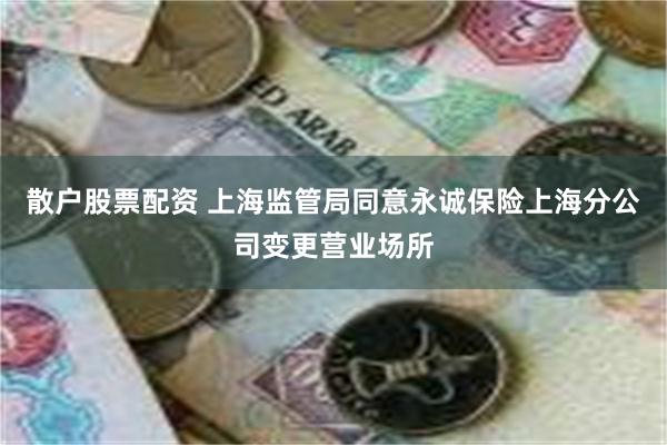 散户股票配资 上海监管局同意永诚保险上海分公司变更营业场所