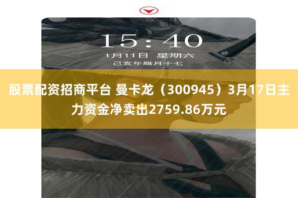 股票配资招商平台 曼卡龙（300945）3月17日主力资金净卖出2759.86万元