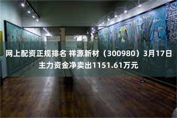 网上配资正规排名 祥源新材（300980）3月17日主力资金净卖出1151.61万元