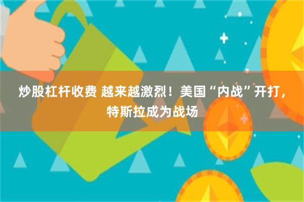 炒股杠杆收费 越来越激烈！美国“内战”开打，特斯拉成为战场