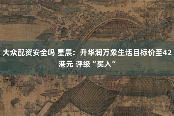 大众配资安全吗 星展：升华润万象生活目标价至42港元 评级“买入”