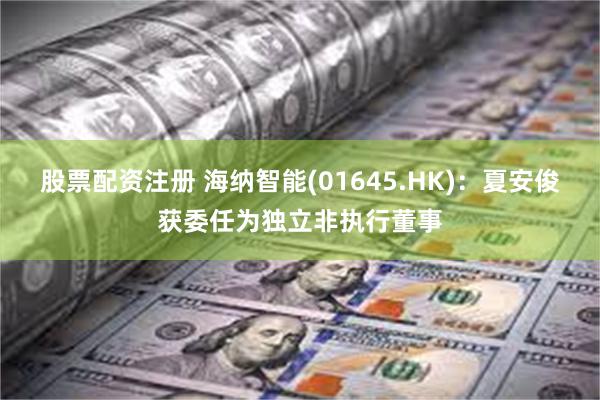 股票配资注册 海纳智能(01645.HK)：夏安俊获委任为独立非执行董事
