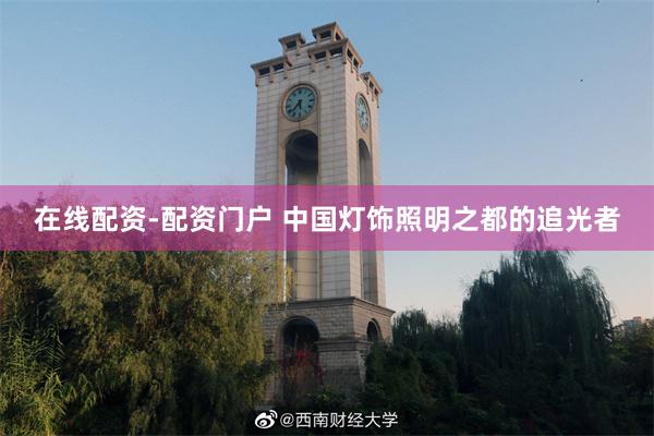 在线配资-配资门户 中国灯饰照明之都的追光者