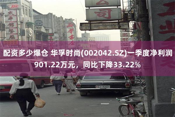 配资多少爆仓 华孚时尚(002042.SZ)一季度净利润901.22万元，同比下降33.22%