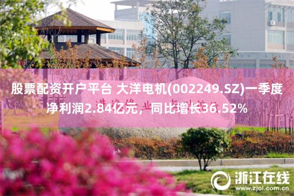 股票配资开户平台 大洋电机(002249.SZ)一季度净利润2.84亿元，同比增长36.52%