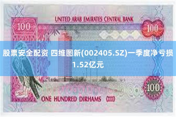 股票安全配资 四维图新(002405.SZ)一季度净亏损1.52亿元