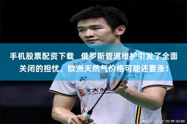 手机股票配资下载   俄罗斯管道维护引发了全面关闭的担忧，欧洲天然气价格可能还要涨！