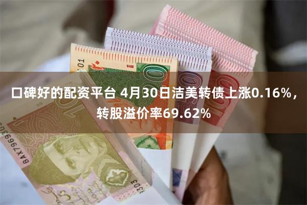 口碑好的配资平台 4月30日洁美转债上涨0.16%，转股溢价率69.62%