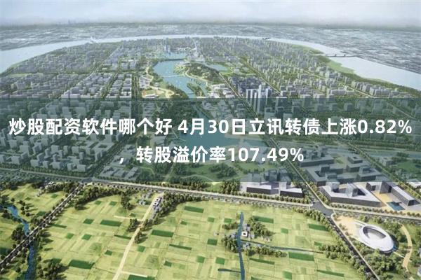 炒股配资软件哪个好 4月30日立讯转债上涨0.82%，转股溢价率107.49%