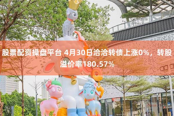 股票配资操盘平台 4月30日洽洽转债上涨0%，转股溢价率180.57%