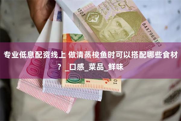 专业低息配资线上 做清蒸梭鱼时可以搭配哪些食材？_口感_菜品_鲜味