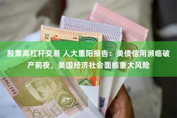 股票高杠杆交易 人大重阳报告：美债信用濒临破产前夜，美国经济社会面临重大风险
