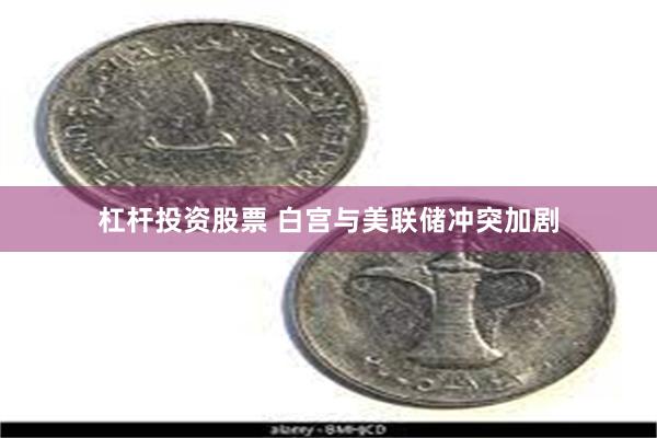 杠杆投资股票 白宫与美联储冲突加剧