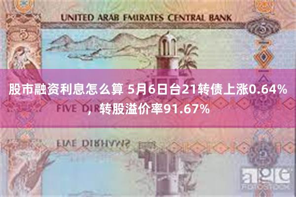股市融资利息怎么算 5月6日台21转债上涨0.64%，转股溢价率91.67%