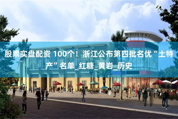 股票实盘配资 100个！浙江公布第四批名优“土特产”名单_红糖_黄岩_历史