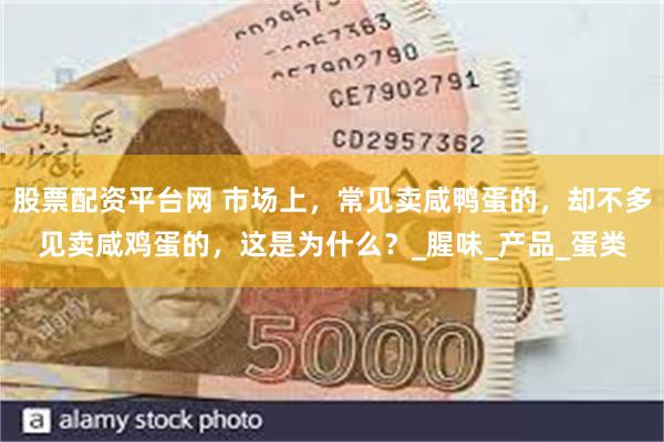 股票配资平台网 市场上，常见卖咸鸭蛋的，却不多见卖咸鸡蛋的，这是为什么？_腥味_产品_蛋类