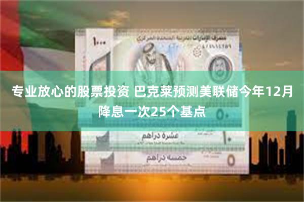 专业放心的股票投资 巴克莱预测美联储今年12月降息一次25个基点