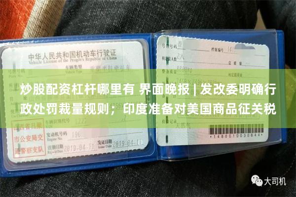 炒股配资杠杆哪里有 界面晚报 | 发改委明确行政处罚裁量规则；印度准备对美国商品征关税