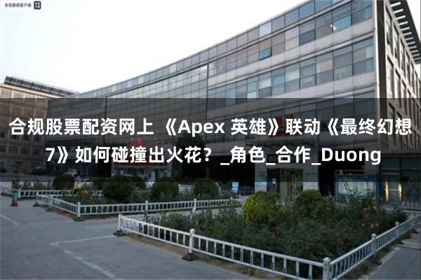 合规股票配资网上 《Apex 英雄》联动《最终幻想 7》如何碰撞出火花？_角色_合作_Duong