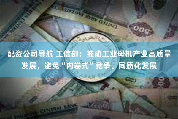 配资公司导航 工信部：推动工业母机产业高质量发展，避免“内卷式”竞争、同质化发展