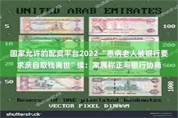 国家允许的配资平台2022 “患病老人被银行要求亲自取钱离世”续：家属称正与银行协商