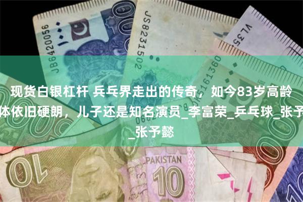 现货白银杠杆 兵乓界走出的传奇，如今83岁高龄身体依旧硬朗，儿子还是知名演员_李富荣_乒乓球_张予懿