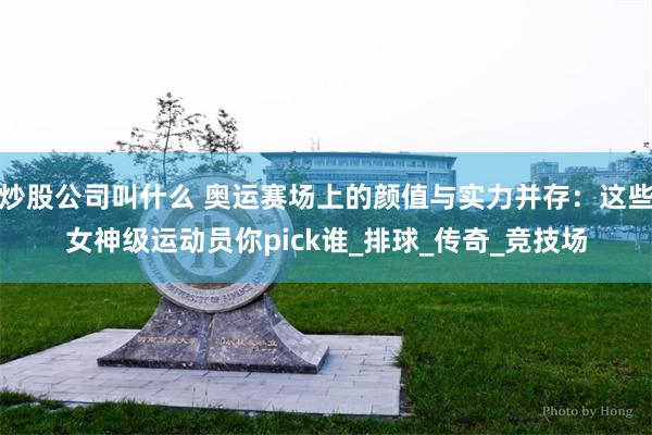 炒股公司叫什么 奥运赛场上的颜值与实力并存：这些女神级运动员你pick谁_排球_传奇_竞技场