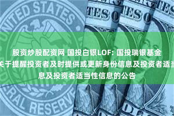 股资炒股配资网 国投白银LOF: 国投瑞银基金管理有限公司关于提醒投资者及时提供或更新身份信息及投资者适当性信息的公告