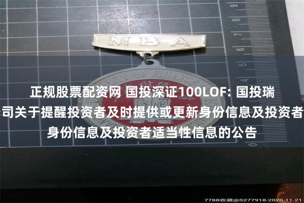 正规股票配资网 国投深证100LOF: 国投瑞银基金管理有限公司关于提醒投资者及时提供或更新身份信息及投资者适当性信息的公告