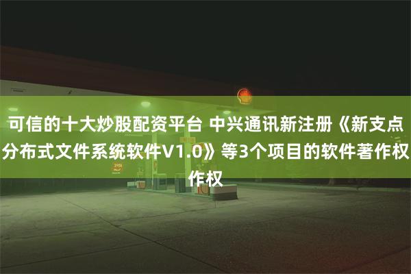 可信的十大炒股配资平台 中兴通讯新注册《新支点分布式文件系统软件V1.0》等3个项目的软件著作权