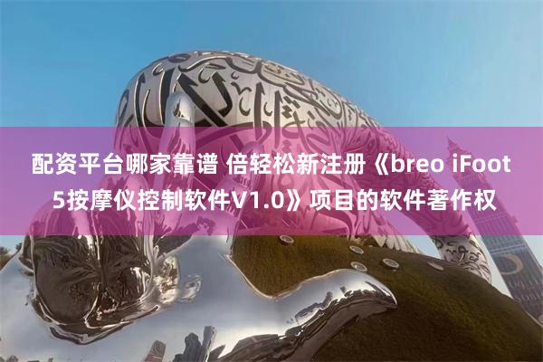 配资平台哪家靠谱 倍轻松新注册《breo iFoot 5按摩仪控制软件V1.0》项目的软件著作权