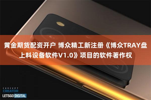 黄金期货配资开户 博众精工新注册《博众TRAY盘上料设备软件V1.0》项目的软件著作权