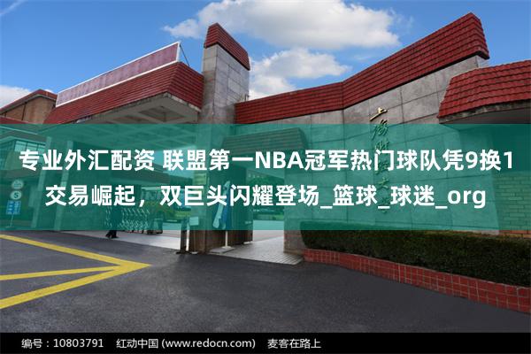 专业外汇配资 联盟第一NBA冠军热门球队凭9换1交易崛起，双巨头闪耀登场_篮球_球迷_org