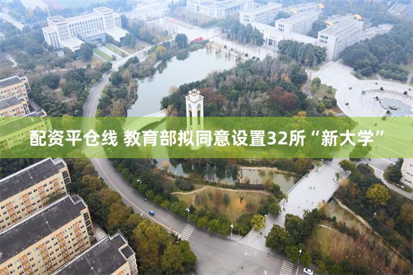 配资平仓线 教育部拟同意设置32所“新大学”